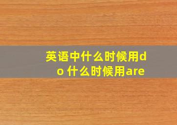 英语中什么时候用do 什么时候用are